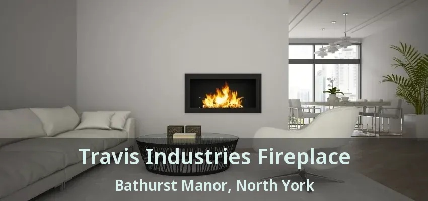 Travis Industries Fireplace Bathurst Manor, North York - ON